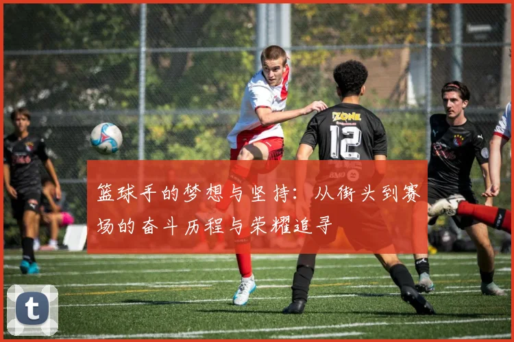 篮球手的梦想与坚持：从街头到赛场的奋斗历程与荣耀追寻