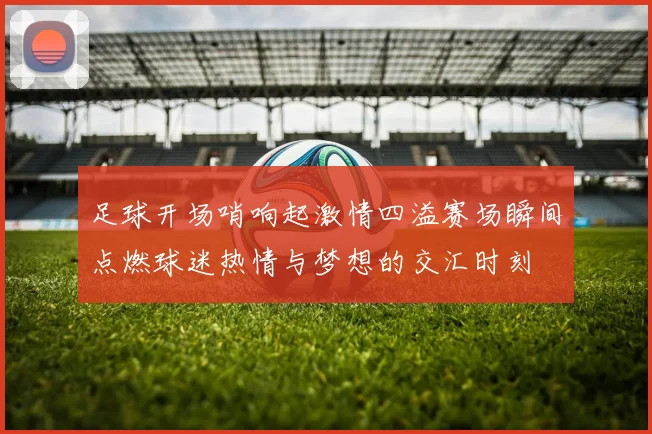 足球开场哨响起激情四溢赛场瞬间点燃球迷热情与梦想的交汇时刻
