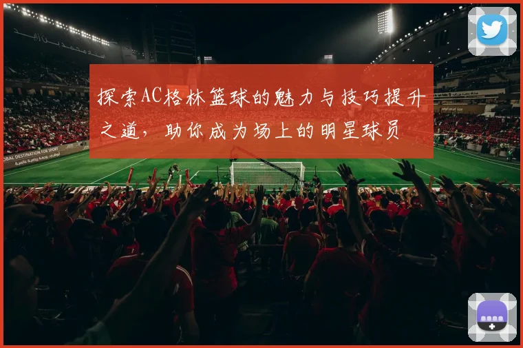 探索AC格林篮球的魅力与技巧提升之道，助你成为场上的明星球员