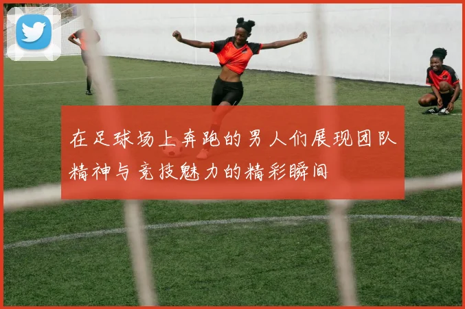 在足球场上奔跑的男人们展现团队精神与竞技魅力的精彩瞬间
