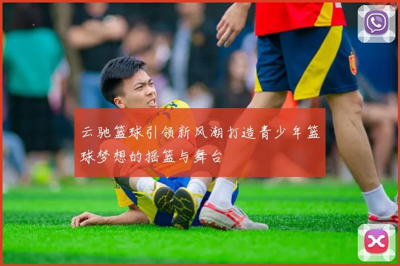 云驰篮球引领新风潮打造青少年篮球梦想的摇篮与舞台