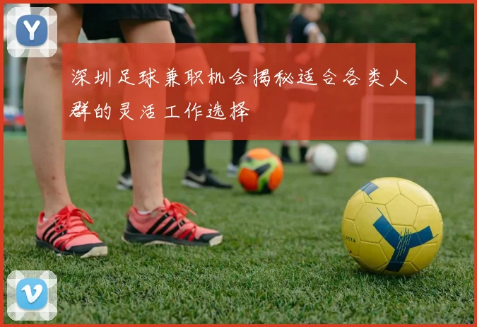 深圳足球兼职机会揭秘适合各类人群的灵活工作选择
