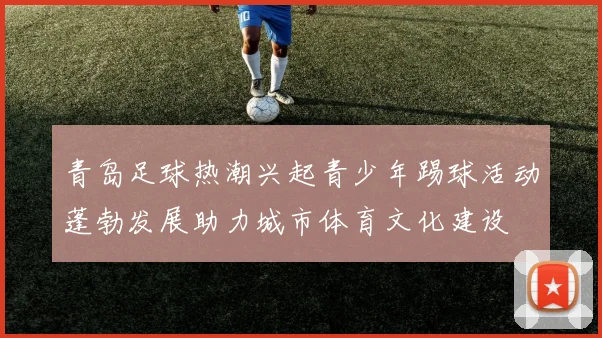 青岛足球热潮兴起青少年踢球活动蓬勃发展助力城市体育文化建设