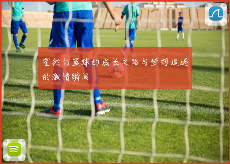 霍然打篮球的成长之路与梦想追逐的激情瞬间