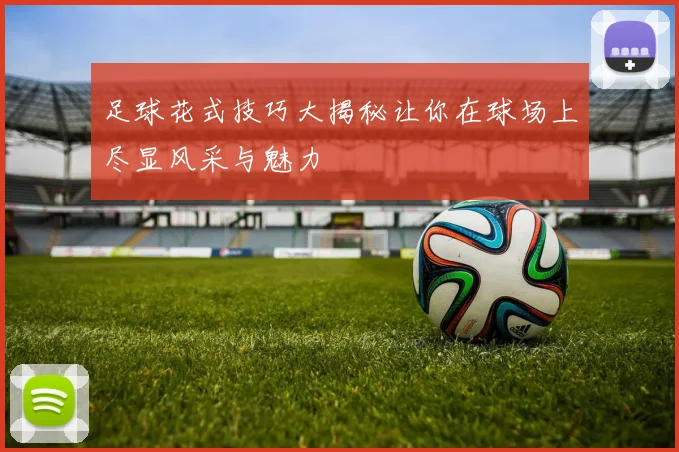 足球花式技巧大揭秘让你在球场上尽显风采与魅力