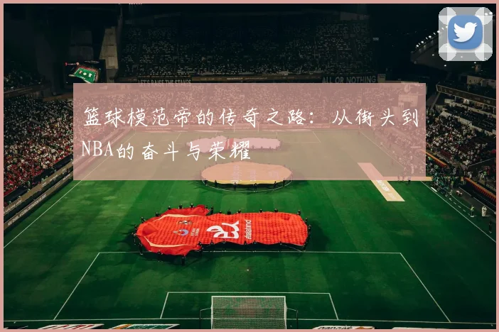 篮球模范帝的传奇之路：从街头到NBA的奋斗与荣耀