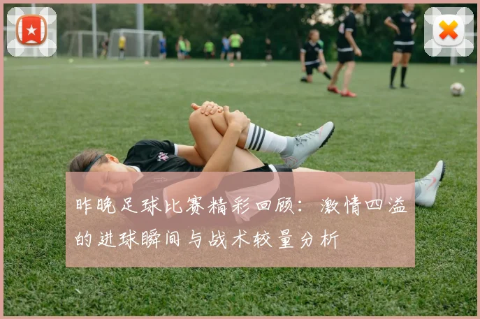 昨晚足球比赛精彩回顾：激情四溢的进球瞬间与战术较量分析