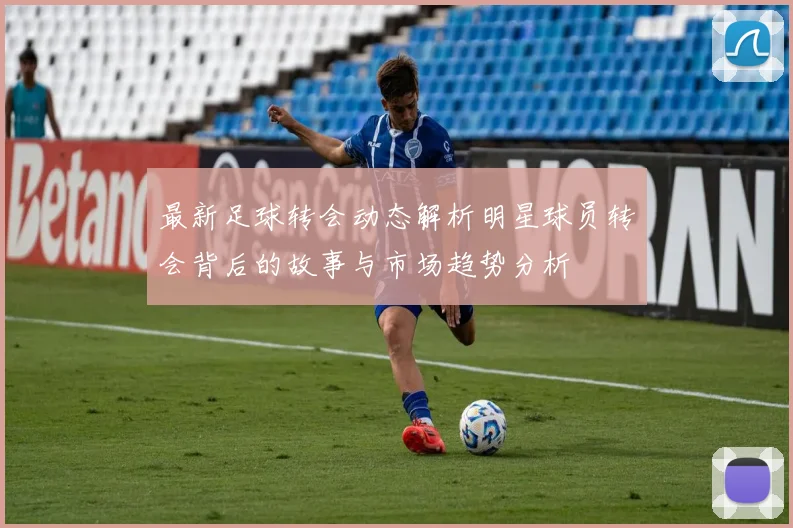最新足球转会动态解析明星球员转会背后的故事与市场趋势分析