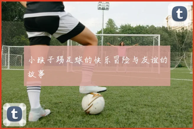 小猴子踢足球的快乐冒险与友谊的故事