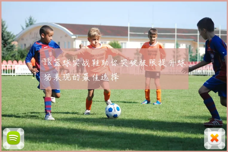 1k篮球实战鞋助你突破极限提升球场表现的最佳选择