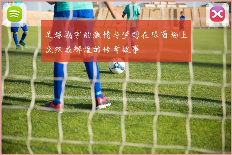 足球战宇的激情与梦想在绿茵场上交织成辉煌的传奇故事