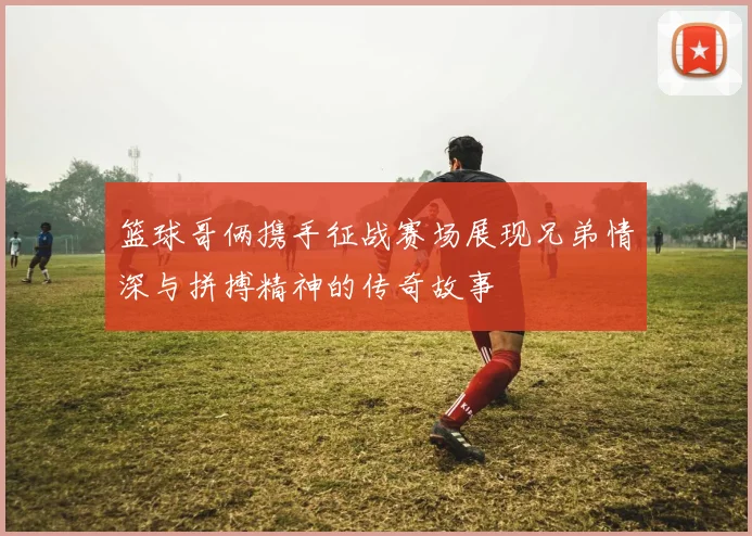 篮球哥俩携手征战赛场展现兄弟情深与拼搏精神的传奇故事