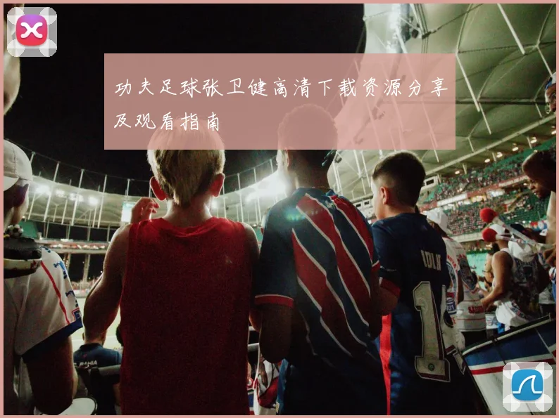 功夫足球张卫健高清下载资源分享及观看指南